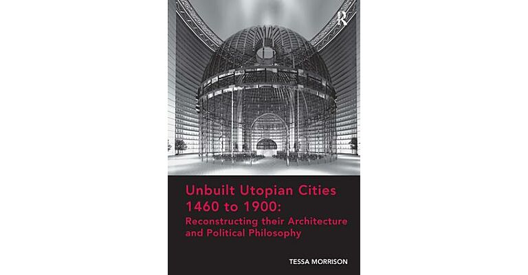 Unbuilt Utopian Cities 1460 to 1900 - Reconstructing their Architecture and Politacal Philosophy