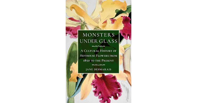 Monsters under Glass - A Cultural History of Hothouse Flowers from 1850 to the Present