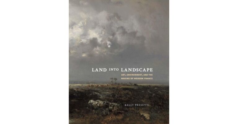 Land into Landscape: Art, Environment and the Making of Modern France