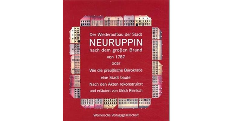 Der Wiederaufbau der Stadt Neuruppin nach dem grossen Brand 1787 oder wie die preussische Bürokratie eine Stadt baute