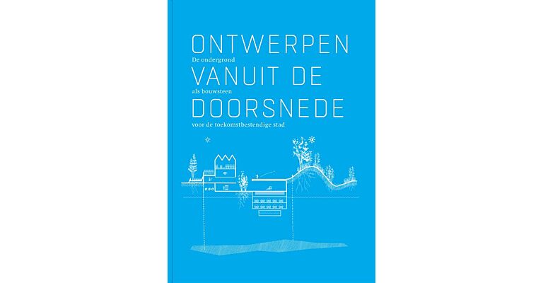 Ontwerpen vanuit de doorsnede - De ondergrond als bouwsteen voor de toekomstbestendige stad