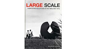 Large Scale: Fabricating Sculpture in the 1960s and 1970s