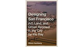 Designing San Francisco - Art, Land, and Urban Renewal in the City by the Bay