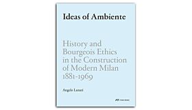 Ideas of Ambiente - History and Bourgeois Ethics in the Construction of Modern Milan 1881-1969