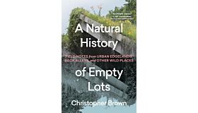 A Natural History of Empty Lots: Field Notes from Urban Edgelands, Back Alleys, and Other Wild Places