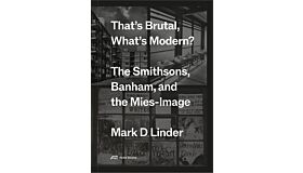 That's Brutal, What's Modern? - The Smithsons, Banham, and the Mies-Image (Preorder Spring 2025)