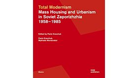 Total Modernism - Mass Housing and Urbanism in Soviet Zaporizhzhia