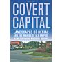 Covert Capital - Landscapes of Denial and the Making of U.S. Empire